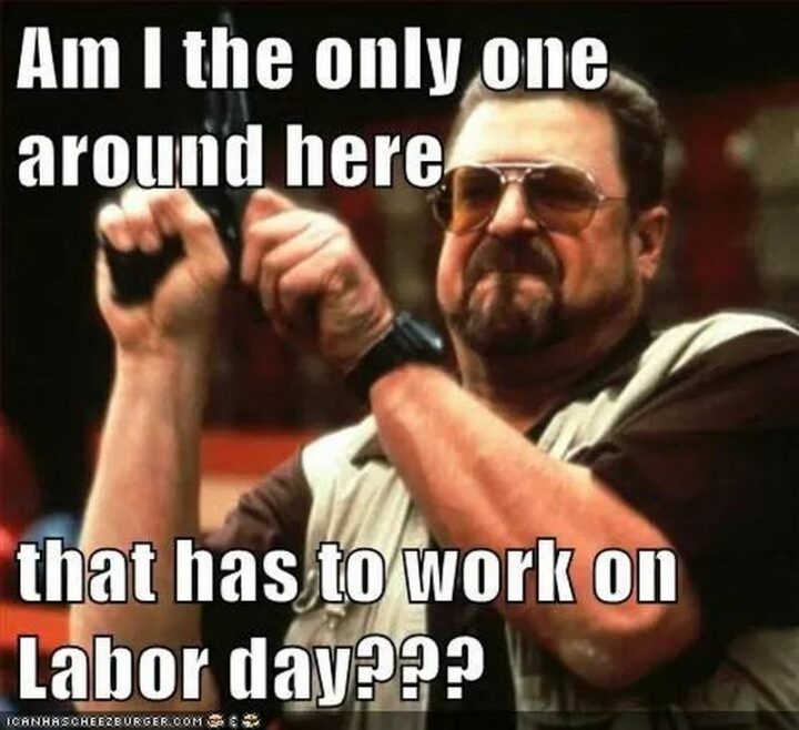 "Am I the only one around here that has to work on Labor Day?"