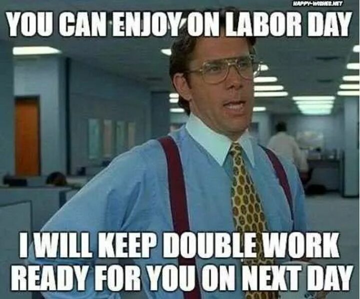 "You can enjoy yourself on Labor Day. I will keep double work ready for you on next day."