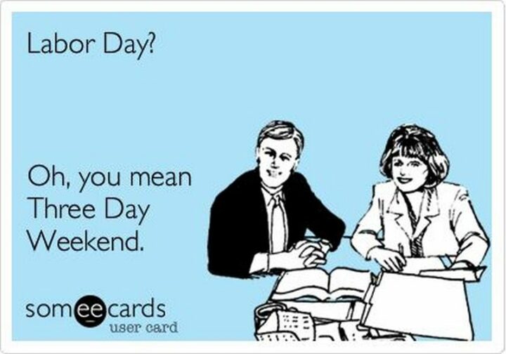 "Labor Day? Oh, you mean a three-day weekend."