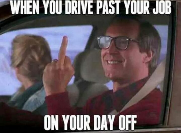 "When you drive past your job on your day off."