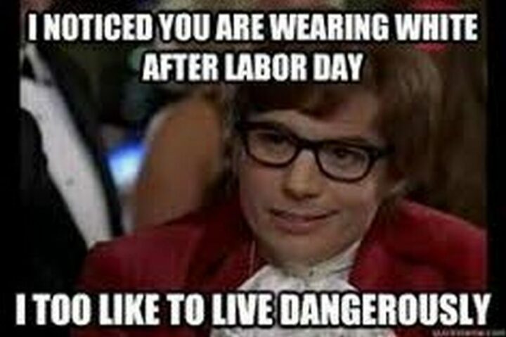 "I noticed you are wearing white after Labor Day. I too like to live dangerously."