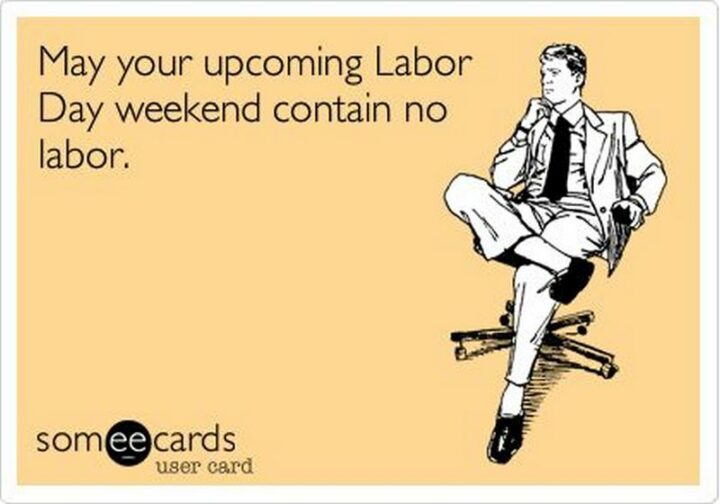"May your upcoming Labor Day weekend contain no labor."