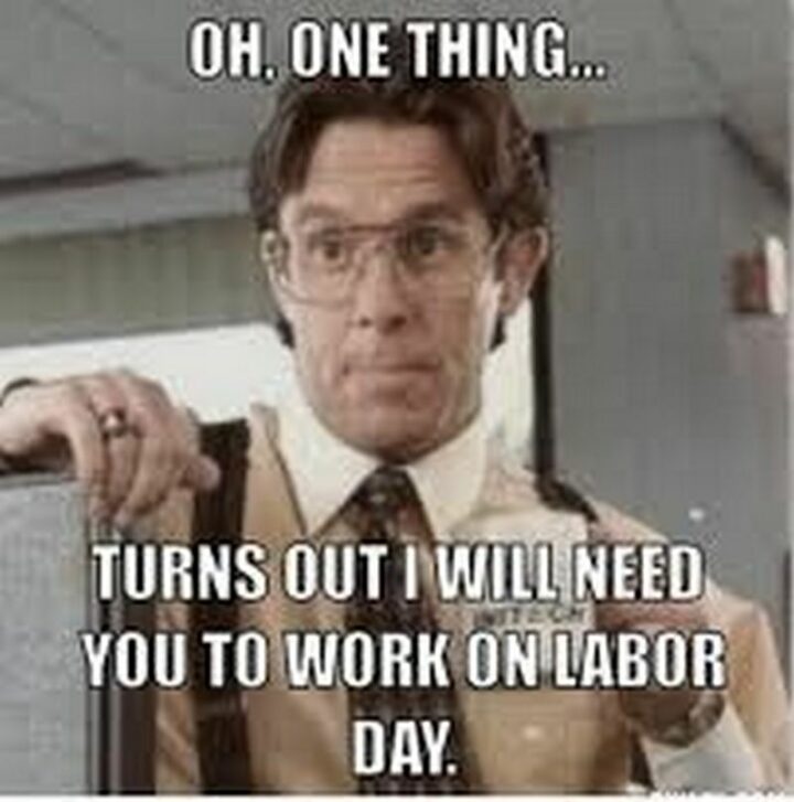 "Oh, one thing...Turns out I will need you to work on Labor Day."