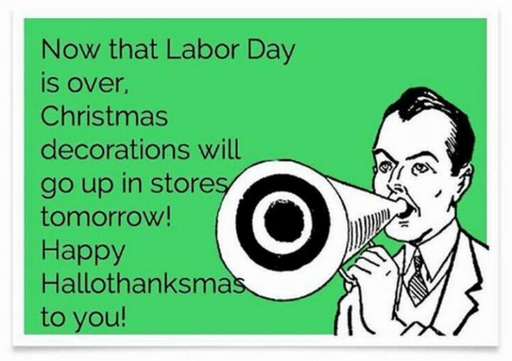 "Now that Labor Day is over, Christmas decorations will go up in stores tomorrow! Happy Hallothanksmas to you!"