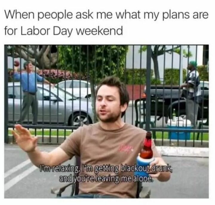"When people ask me what my plans are for Labor Day weekend: I'm relaxing. I'm getting blackout drunk, and you're leaving me alone."