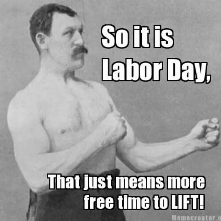 "So it is Labor Day, that just means more free time to lift!"