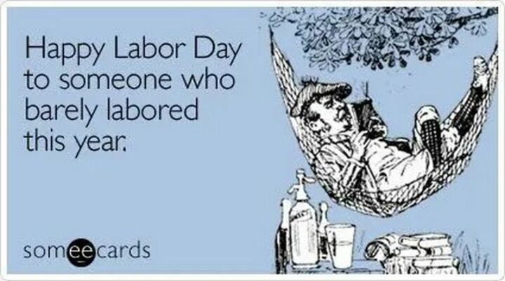 "Happy Labor Day to someone who barely labored this year."