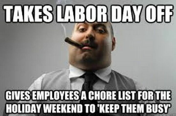 "Takes Labor Day off. Gives employees a chore list for the holiday weekend to 'keep them busy.'"