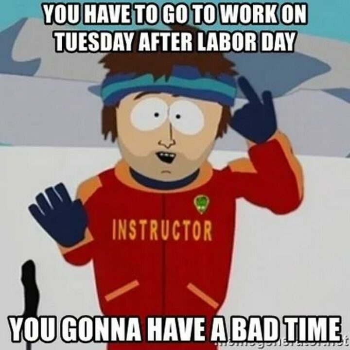 "You have to go to work on Tuesday after Labor Day you gonna have a bad time."