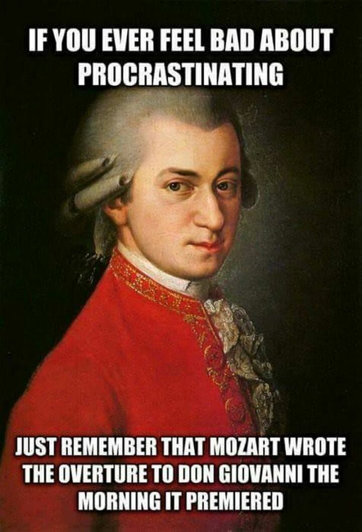 39 Music Memes - "If you ever feel bad about procrastinating, just remember that Mozart wrote the overture to Don Giovanni the morning it premiered."