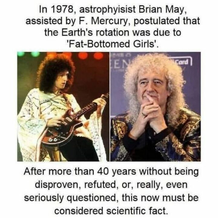 "In 1978, astrophysicist Brian May, assisted by F. Mercury, postulated that the earth's rotation was to 'Fat-Bottomed Girl.' After more than 40 years without being disproven, refuted, or, really, even seriously questioned, this now must be considered scientific fact."