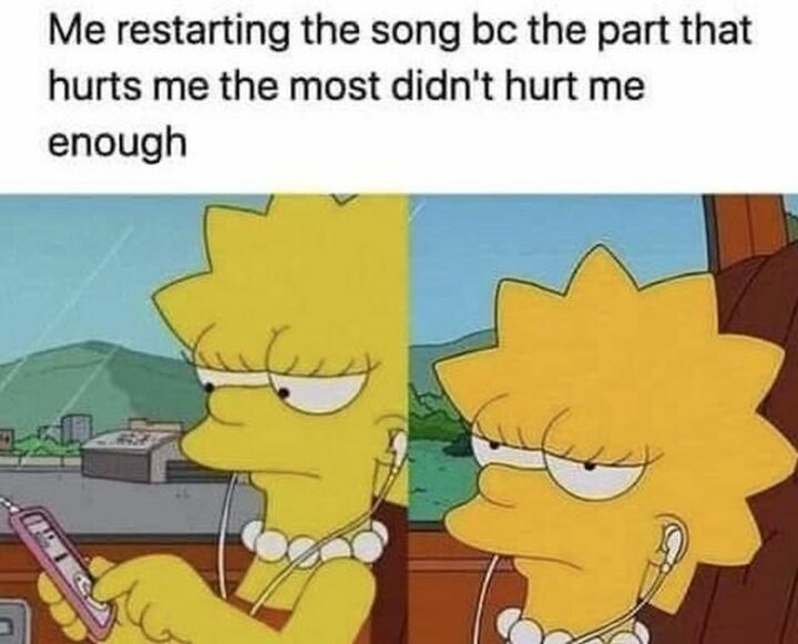 "Me restarting the song bc the part that hurts me the most didn't hurt me enough."