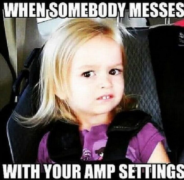 "When somebody messes with your amp settings."