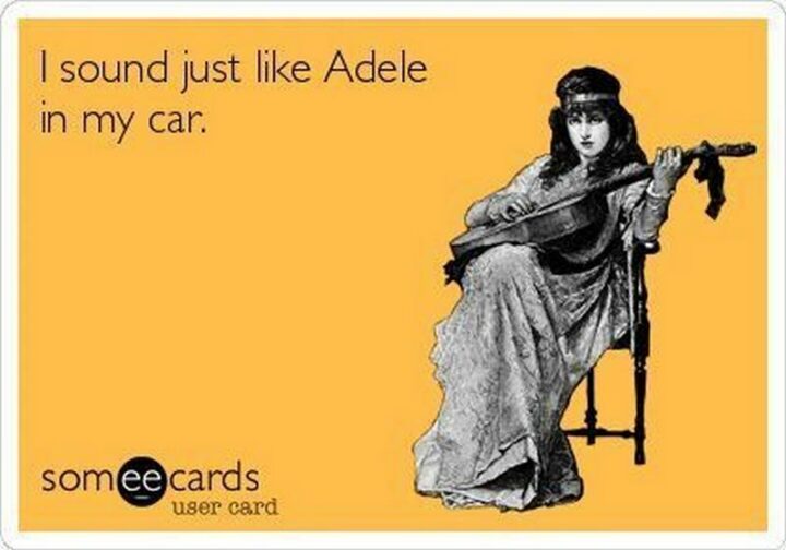 "I sound just like adele in my car."