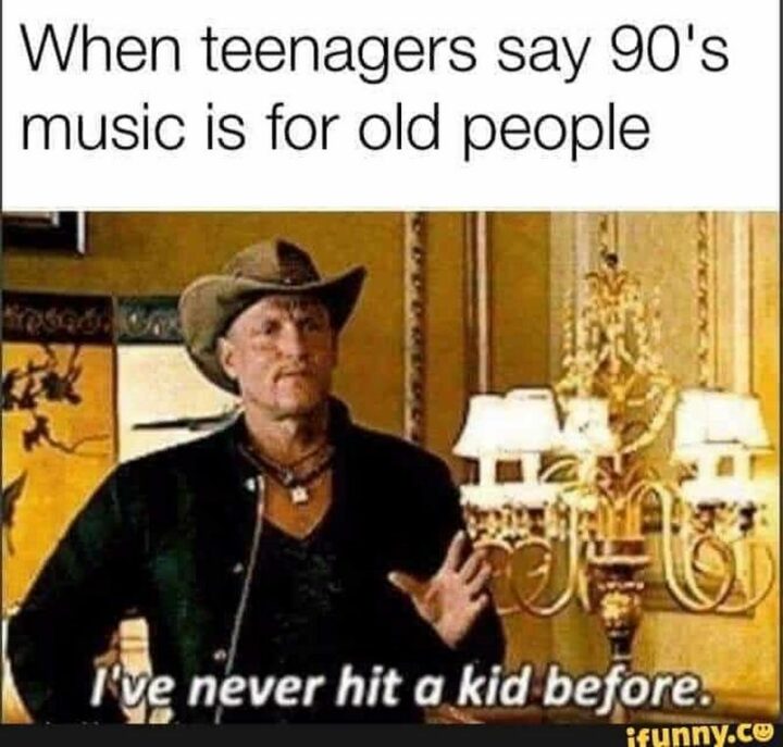 "When teenagers say 90s music is for old people: I've never hit a kid before."