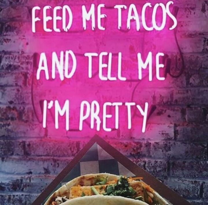 "Feed me tacos and tell me I'm pretty."