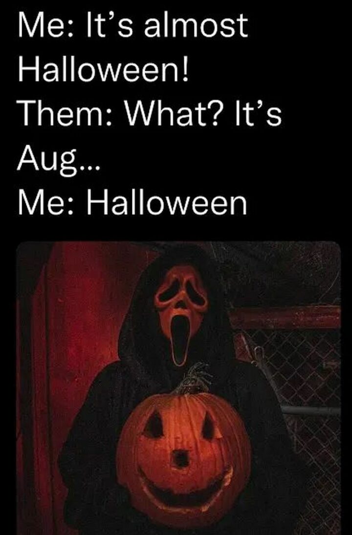 "Me: It's almost Halloween! Them: What? IT's Aug...Me: Halloween."