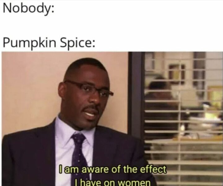 "Nobody: Pumpkin spice: I am aware of the effect I have on women."