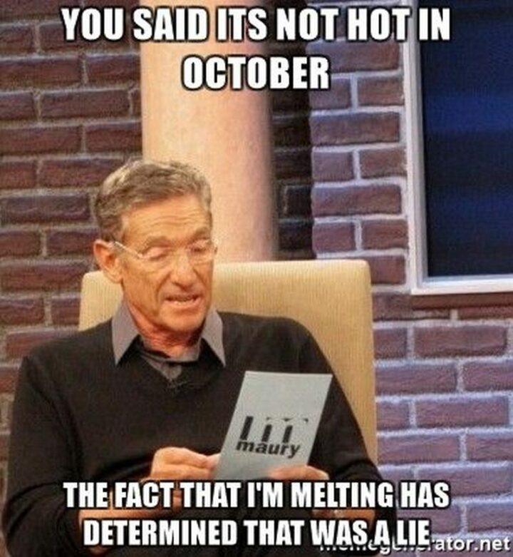 "You said it's not hot in October. The fact that I'm melting has determined that was a lie."