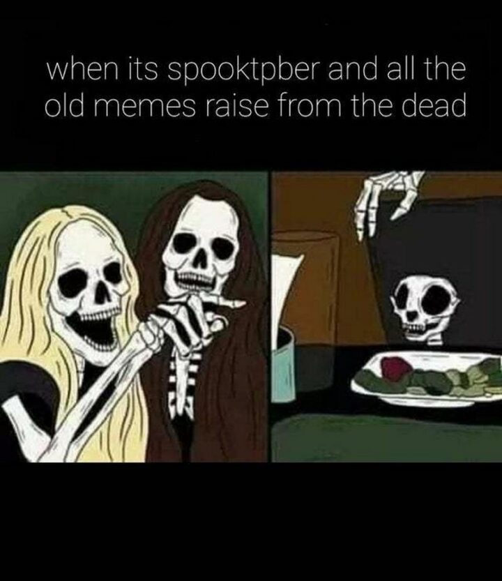 "When it's spooktober and all the old memes raise from the dead."