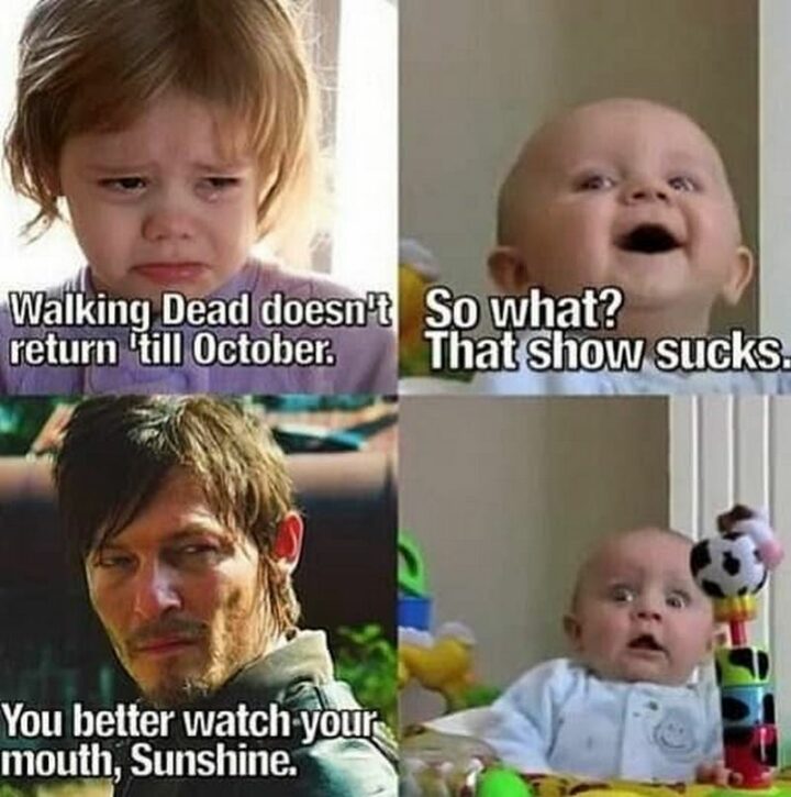 "Walking Dead doesn't return 'till October. So what? That show sucks. You better watch your mouth, Sunshine."
