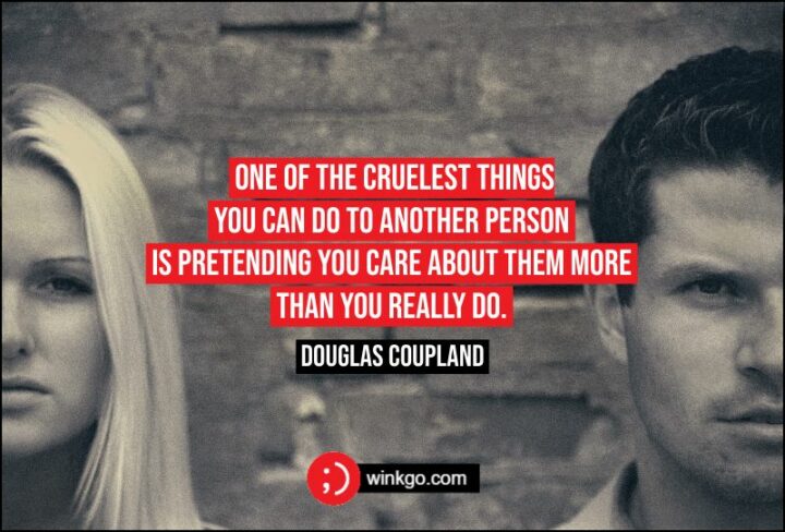 "One of the cruelest things you can do to another person is pretending you care about them more than you really do." - Douglas Coupland