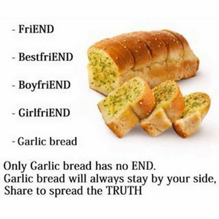 "Friend. Bestfriend. Boyfriend. Girlfriend. Garlic bread. Only garlic bread has no end. Garlic bread will always stay by your side. Share to spread the truth."
