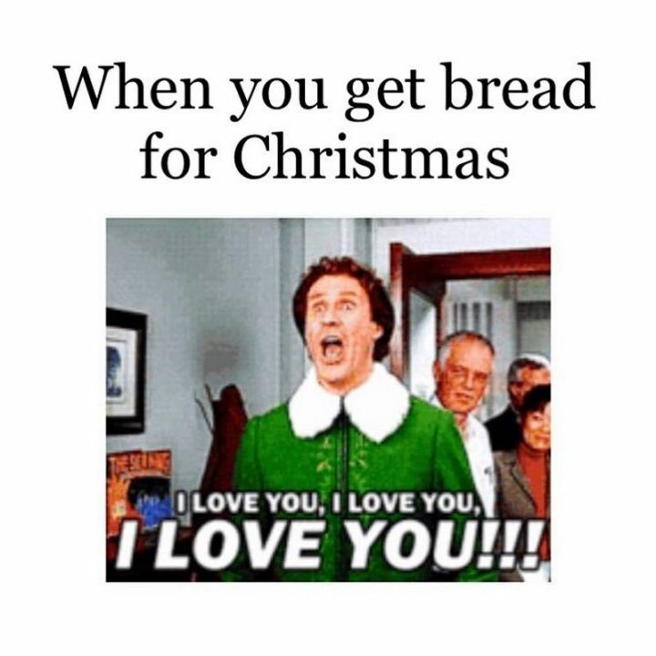 "When you get bread for Christmas: I love you, I love you, I love you!!!"
