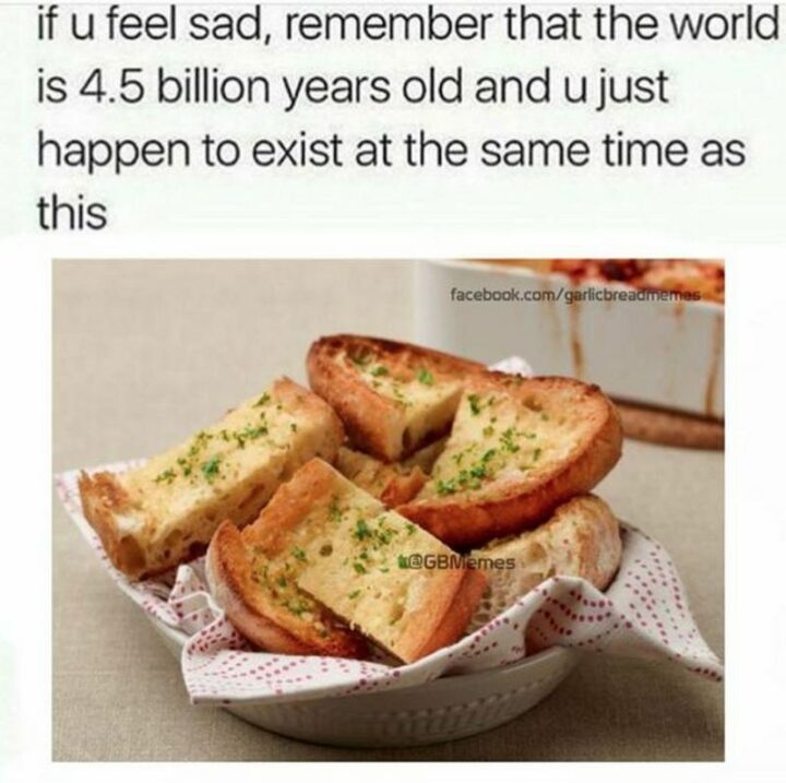 "If you feel sad, remember that the world is 4.5 billion years old and u just happen to exist at the same time as this."