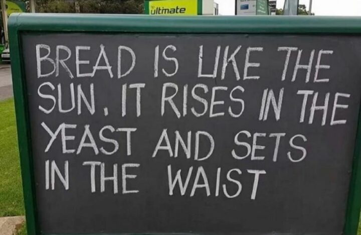 "Bread is like the sun, it rises in the yeast and sets in the waist."