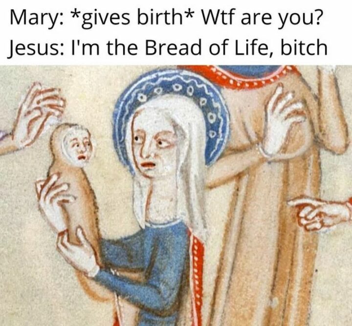 Mary: *gives birth* WTF are you? Jesus: I'm the bread of life, [censored]."