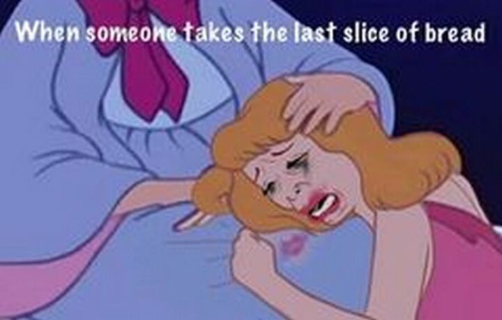 "When someone takes the last slice of bread."
