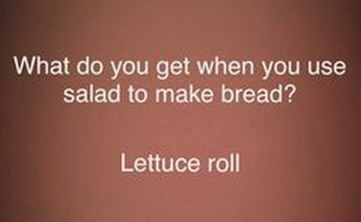 "What do you get when you use salad to make bread? Lettuce roll."