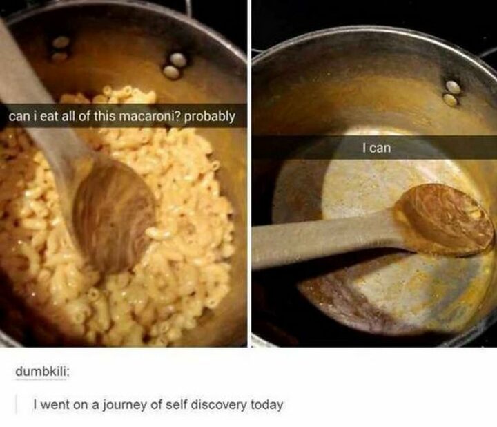 "Can I eat all this macaroni? Probably. I can. I went on a journey of self-discovery today."