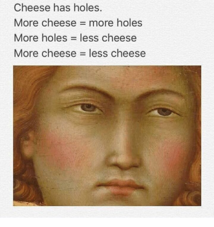 "Cheese has holes. More cheese = more holes. More holes = less cheese. More cheese = less cheese."