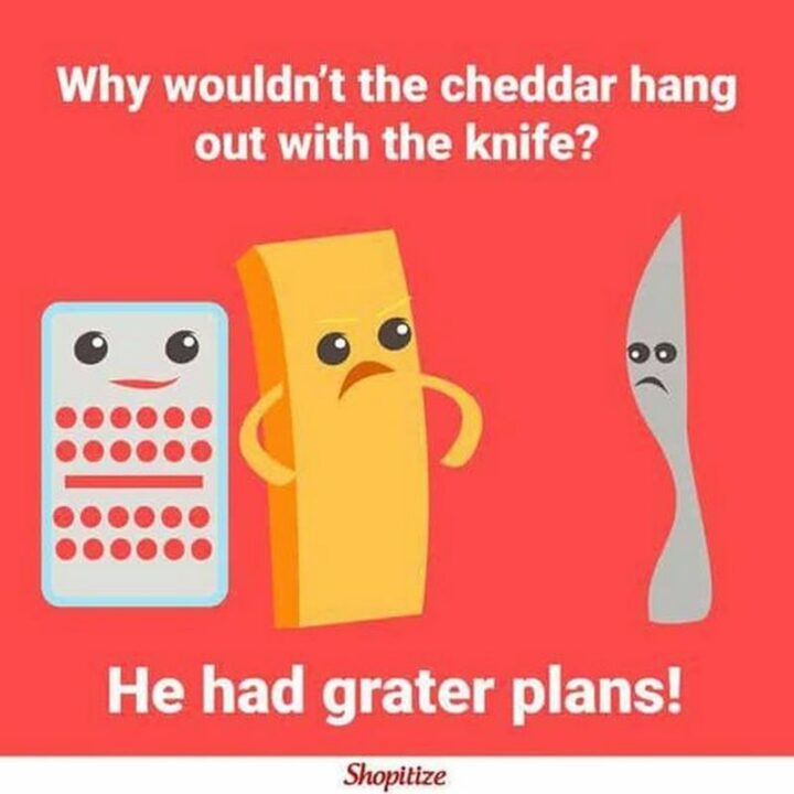 "Why wouldn't the cheddar hang out with the knife? He had grater plans!"