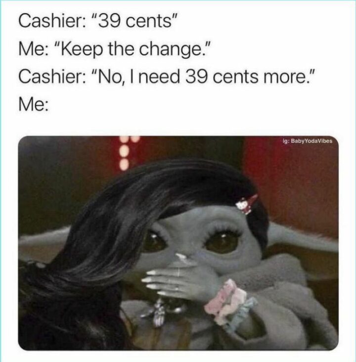 71 Money Memes - "Cashier: 39 cents. Me: Keep the change. Cashier: No, I need 39 cents more. Me:"