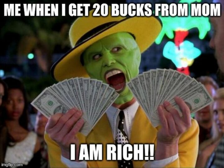 "Me when I get 20 bucks from mom. I am rich!"