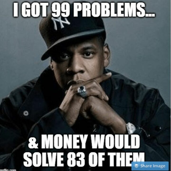 "I got 99 problems...and money would solve 83 of them."