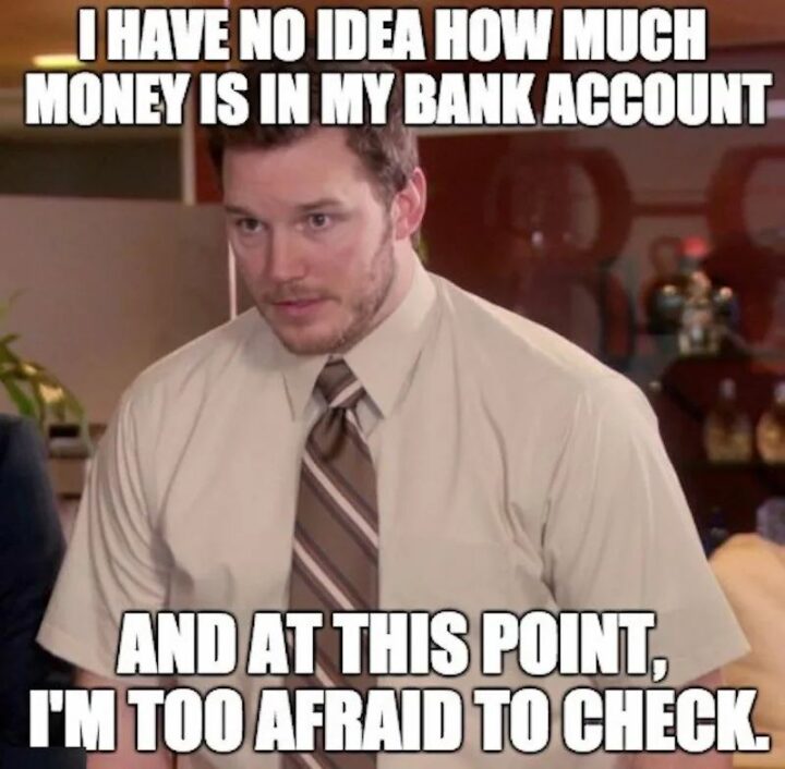 "I have no idea how much money is in my bank account and at this point, I'm too afraid to check."