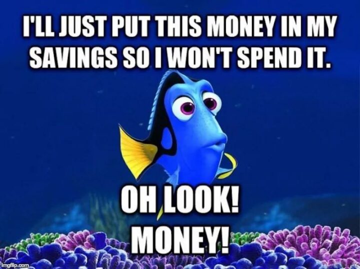 "I'll just put this money in my savings so I won't spend it. Oh, look! Money!"