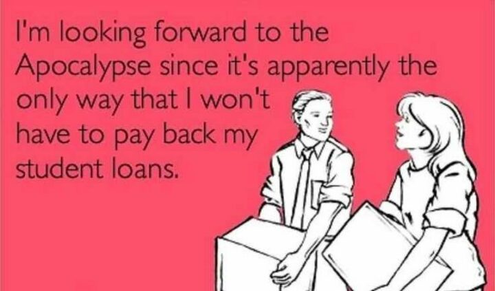 "I'm looking forward to the apocalypse since it's apparently the only way that I won't have to pay back my student loans."