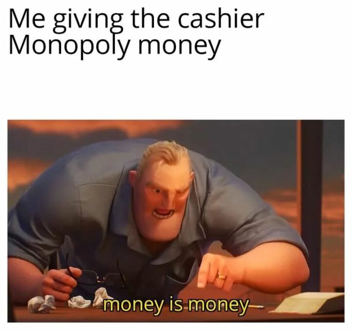 "Me giving the cashier Monopoly money: Money is money."