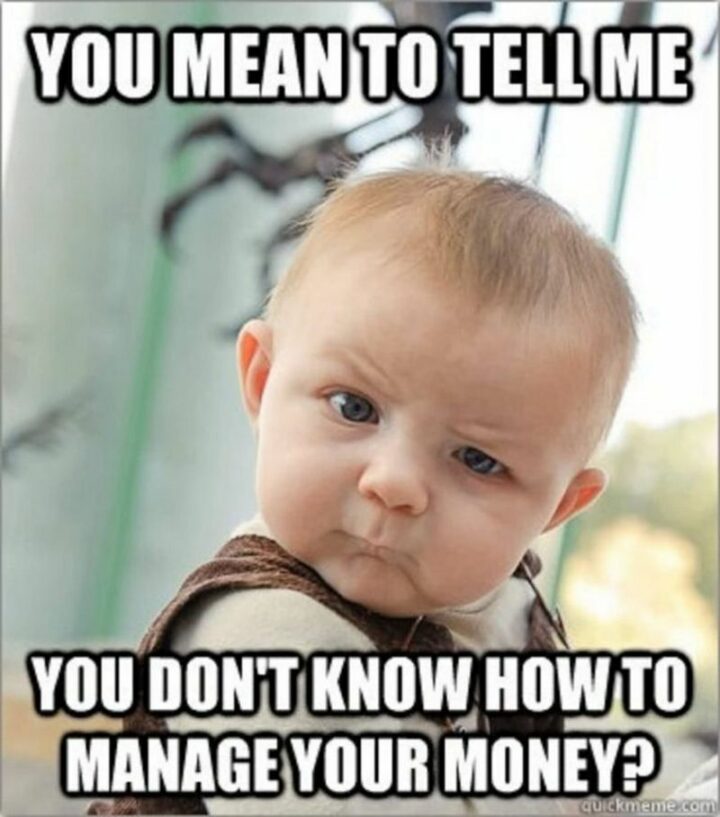 "You mean to tell me you don't know how to manage your money?"