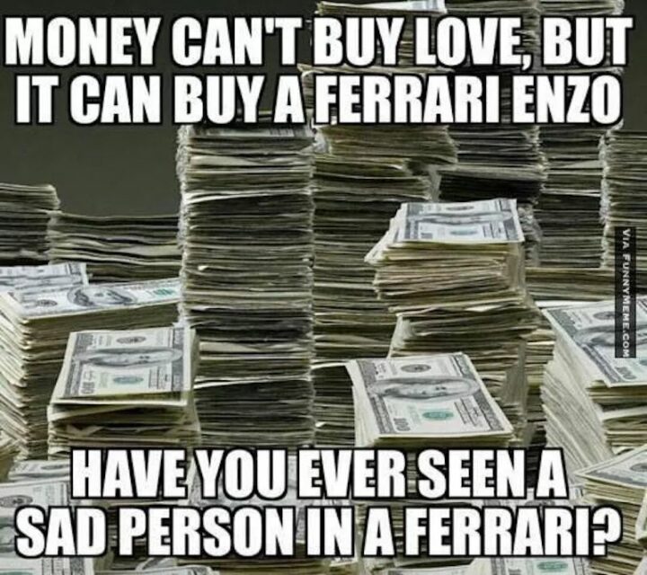 "Money can't buy love but it can buy a Ferrari Enzo. Have you ever seen a sad person in a Ferrari?"