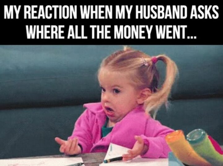 "My reaction when my husband asks where all the money went..."