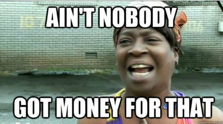 "Ain't nobody got money for that."