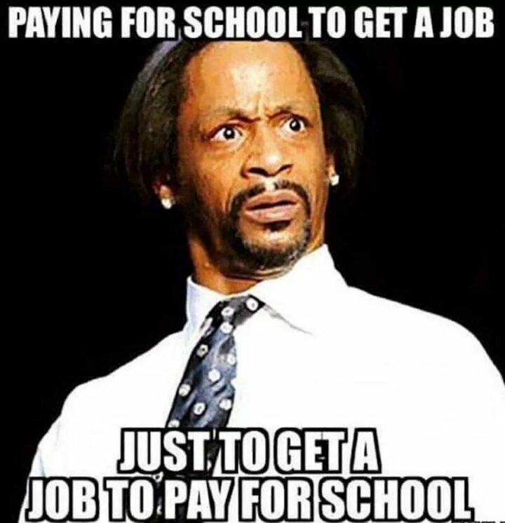 "Paying for school to get a job just to get a job to pay for school."