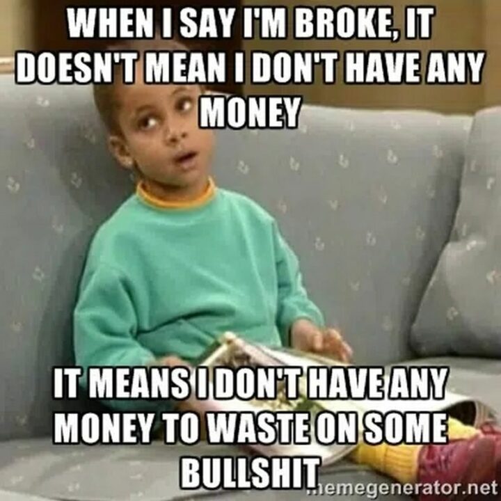 "When I say I'm broke, it doesn't mean I don't have any money. It means I don't have any money to waste on some [censored]."