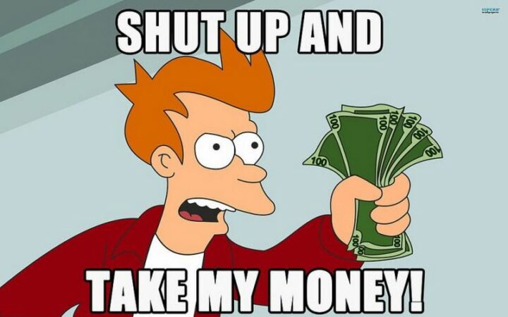"Shut up and take my money!"